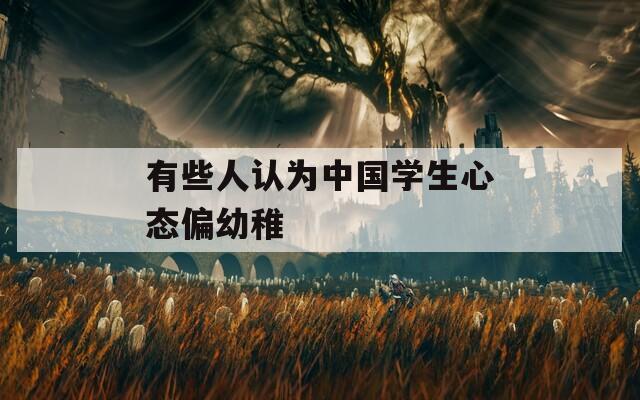 有些人认为中国学生心态偏幼稚