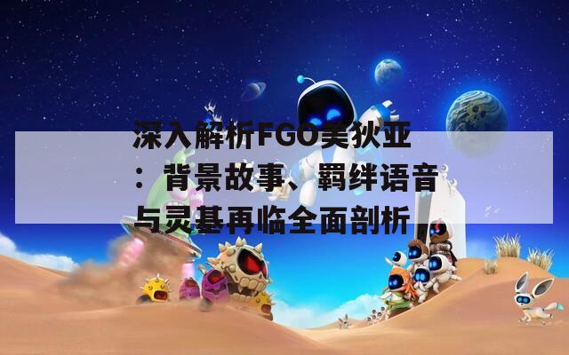 深入解析FGO美狄亚：背景故事、羁绊语音与灵基再临全面剖析