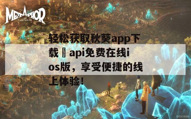 轻松获取秋葵app下载汅api免费在线ios版，享受便捷的线上体验！