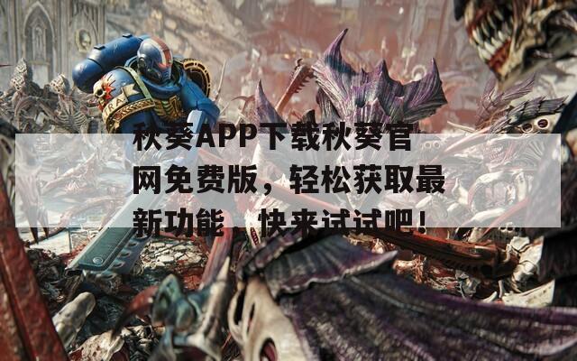 秋葵APP下载秋葵官网免费版，轻松获取最新功能，快来试试吧！