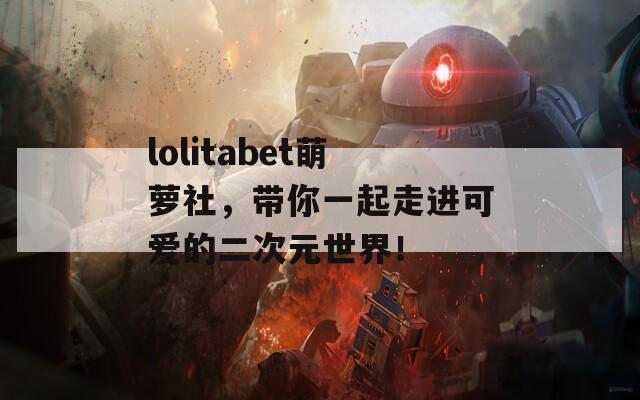 lolitabet萌萝社，带你一起走进可爱的二次元世界！