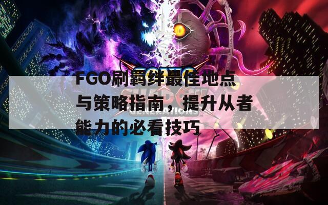 FGO刷羁绊最佳地点与策略指南，提升从者能力的必看技巧