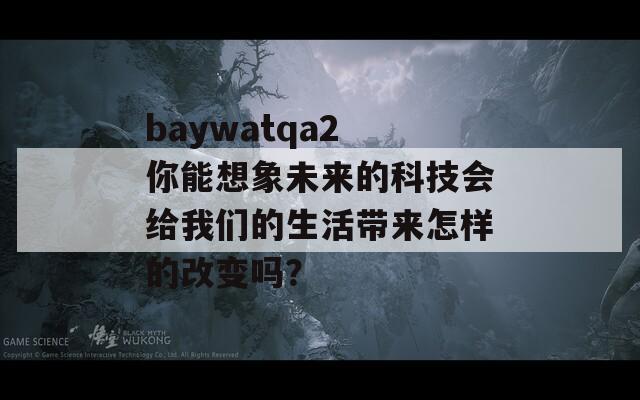 baywatqa2 你能想象未来的科技会给我们的生活带来怎样的改变吗？
