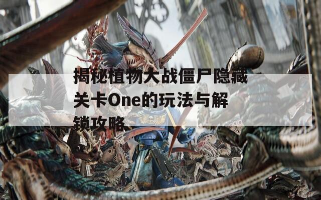 揭秘植物大战僵尸隐藏关卡One的玩法与解锁攻略