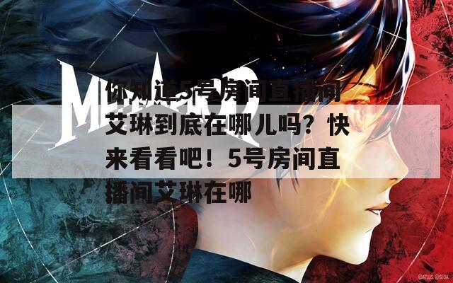 你知道5号房间直播间艾琳到底在哪儿吗？快来看看吧！5号房间直播间艾琳在哪