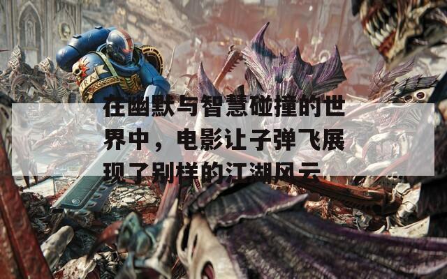 在幽默与智慧碰撞的世界中，电影让子弹飞展现了别样的江湖风云