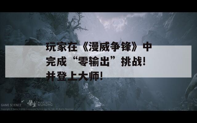 玩家在《漫威争锋》中完成“零输出”挑战!并登上大师!