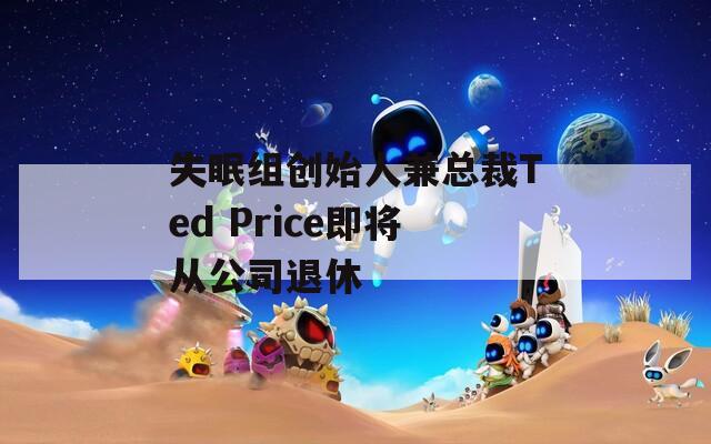 失眠组创始人兼总裁Ted Price即将从公司退休