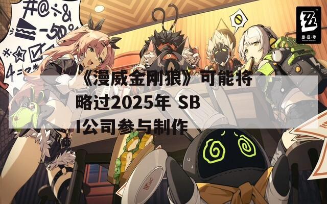 《漫威金刚狼》可能将略过2025年 SBI公司参与制作