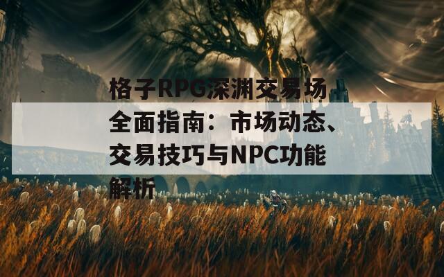 格子RPG深渊交易场全面指南：市场动态、交易技巧与NPC功能解析