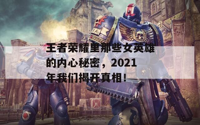 王者荣耀里那些女英雄的内心秘密，2021年我们揭开真相！