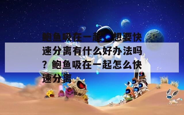 鲍鱼吸在一起，想要快速分离有什么好办法吗？鲍鱼吸在一起怎么快速分离