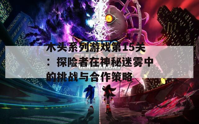 木头系列游戏第15关：探险者在神秘迷雾中的挑战与合作策略
