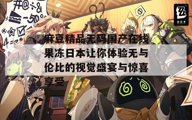 麻豆精品无码国产在线果冻日本让你体验无与伦比的视觉盛宴与惊喜享受