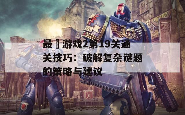 最囧游戏2第19关通关技巧：破解复杂谜题的策略与建议