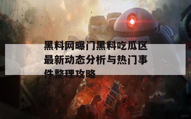 黑料网曝门黑料吃瓜区最新动态分析与热门事件整理攻略