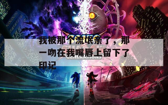我被那个流氓亲了，那一吻在我嘴唇上留下了印记