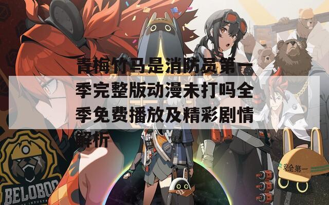 青梅竹马是消防员第一季完整版动漫未打吗全季免费播放及精彩剧情解析