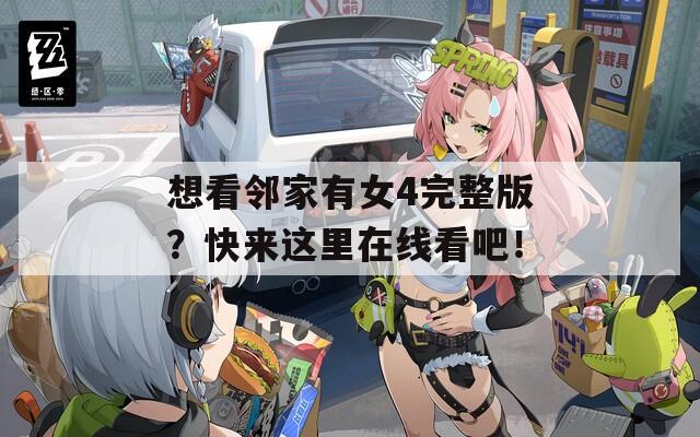 想看邻家有女4完整版？快来这里在线看吧！