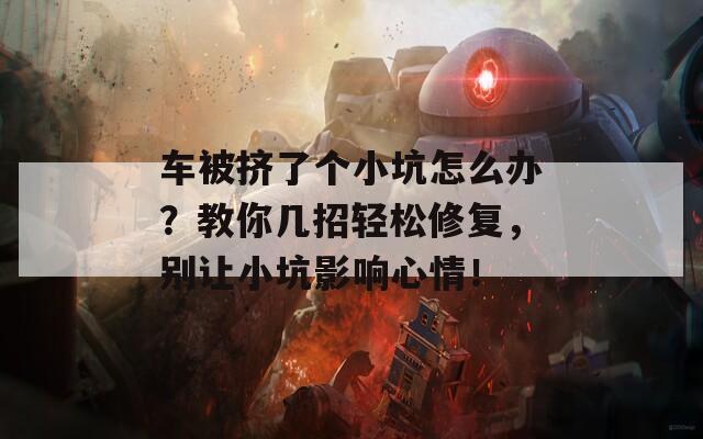 车被挤了个小坑怎么办？教你几招轻松修复，别让小坑影响心情！