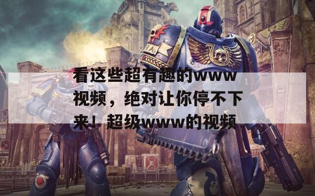 看这些超有趣的www视频，绝对让你停不下来！超级www的视频