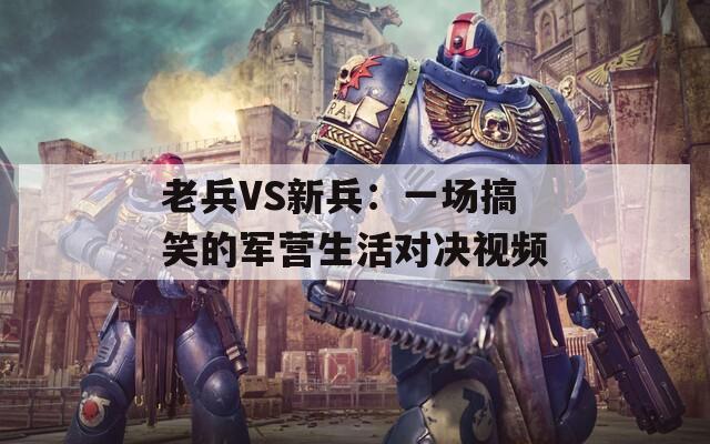 老兵VS新兵：一场搞笑的军营生活对决视频