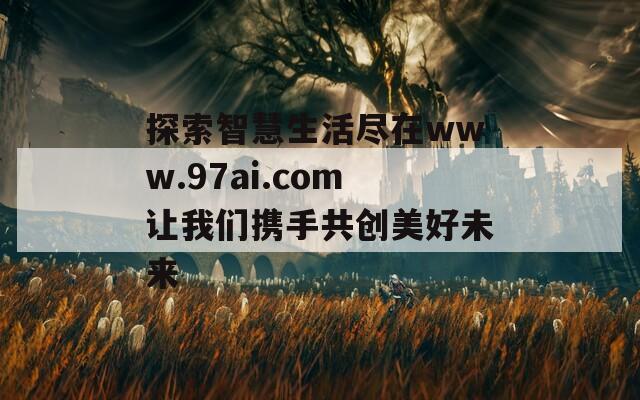 探索智慧生活尽在www.97ai.com让我们携手共创美好未来