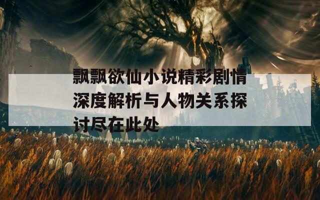 飘飘欲仙小说精彩剧情深度解析与人物关系探讨尽在此处  第1张
