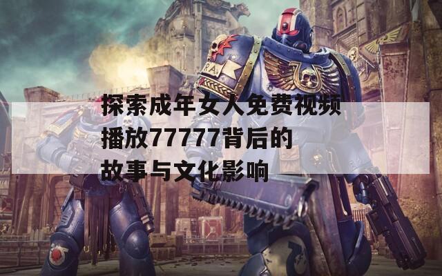 探索成年女人免费视频播放77777背后的故事与文化影响
