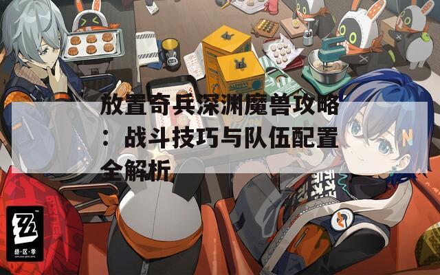 放置奇兵深渊魔兽攻略：战斗技巧与队伍配置全解析