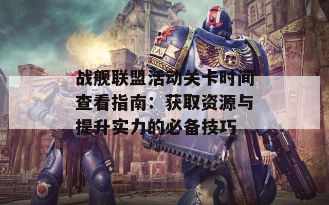 战舰联盟活动关卡时间查看指南：获取资源与提升实力的必备技巧