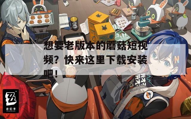 想要老版本的蘑菇短视频？快来这里下载安装吧！