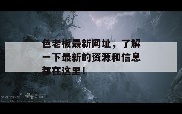 色老板最新网址，了解一下最新的资源和信息都在这里！