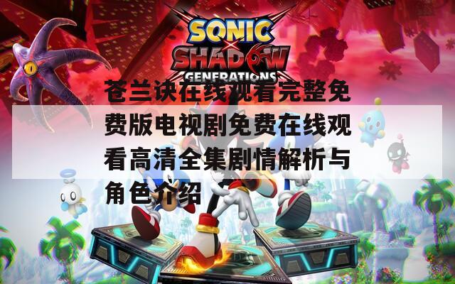 苍兰诀在线观看完整免费版电视剧免费在线观看高清全集剧情解析与角色介绍