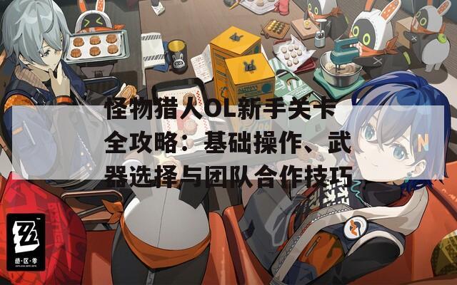 怪物猎人OL新手关卡全攻略：基础操作、武器选择与团队合作技巧