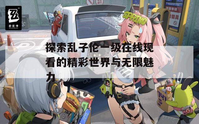 探索乱子伦一级在线现看的精彩世界与无限魅力