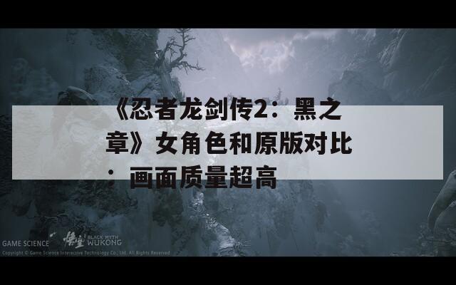 《忍者龙剑传2：黑之章》女角色和原版对比：画面质量超高