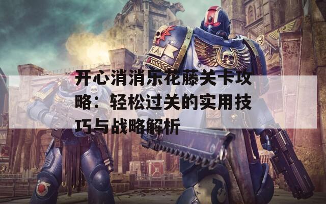 开心消消乐花藤关卡攻略：轻松过关的实用技巧与战略解析
