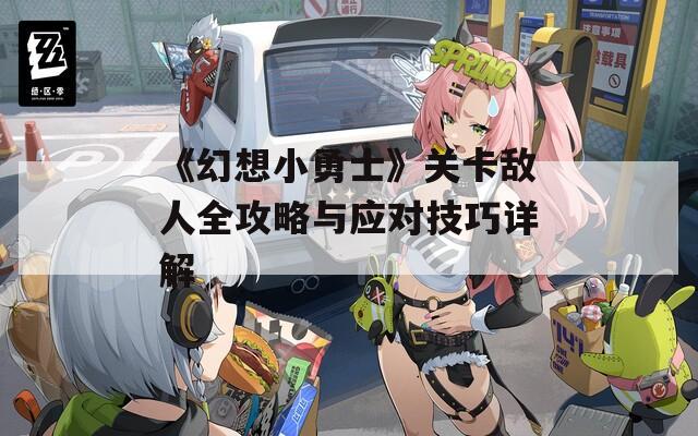 《幻想小勇士》关卡敌人全攻略与应对技巧详解
