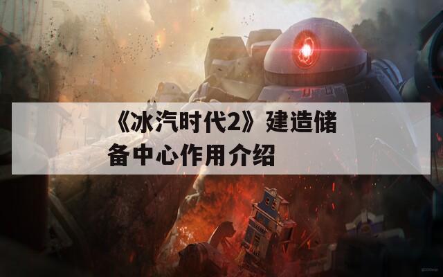《冰汽时代2》建造储备中心作用介绍