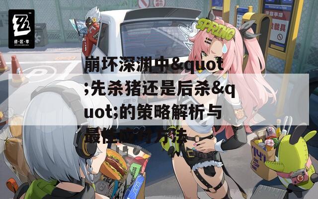崩坏深渊中&quot;先杀猪还是后杀&quot;的策略解析与最佳应对方法