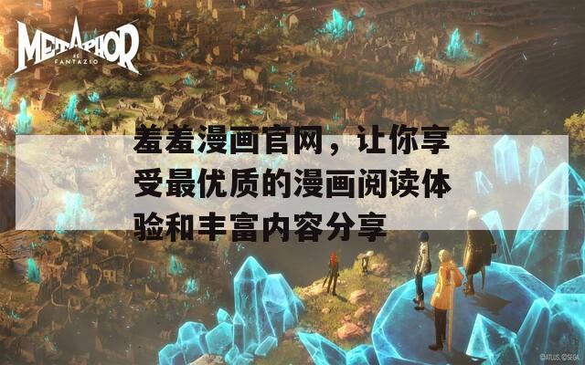 羞羞漫画官网，让你享受最优质的漫画阅读体验和丰富内容分享
