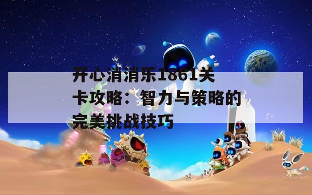 开心消消乐1861关卡攻略：智力与策略的完美挑战技巧