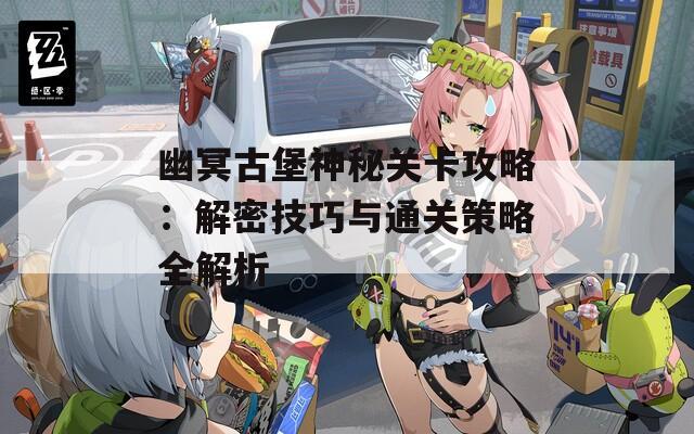 幽冥古堡神秘关卡攻略：解密技巧与通关策略全解析