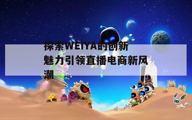 探索WEIYA的创新魅力引领直播电商新风潮