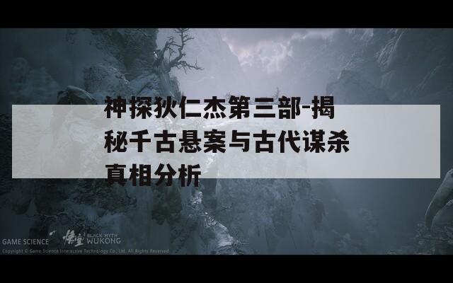 神探狄仁杰第三部-揭秘千古悬案与古代谋杀真相分析