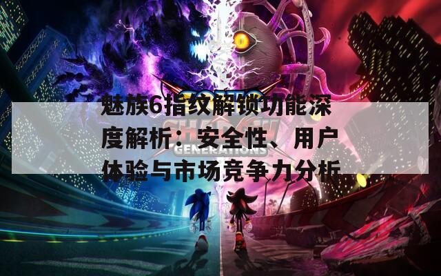 魅族6指纹解锁功能深度解析：安全性、用户体验与市场竞争力分析