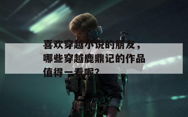 喜欢穿越小说的朋友，哪些穿越鹿鼎记的作品值得一看呢？