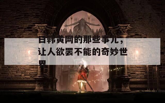 日韩黄网的那些事儿，让人欲罢不能的奇妙世界  第1张