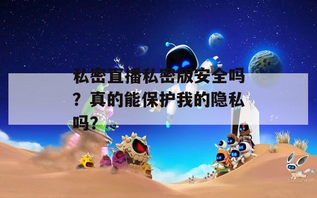 私密直播私密版安全吗？真的能保护我的隐私吗？